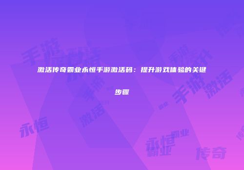激活传奇霸业永恒手游激活码：提升游戏体验的关键步骤