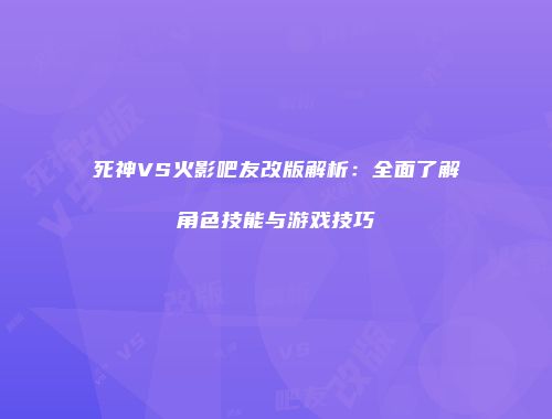 死神VS火影吧友改版解析：全面了解角色技能与游戏技巧