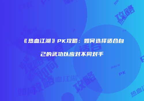 《热血江湖》PK攻略：如何选择适合自己的武功以应对不同对手