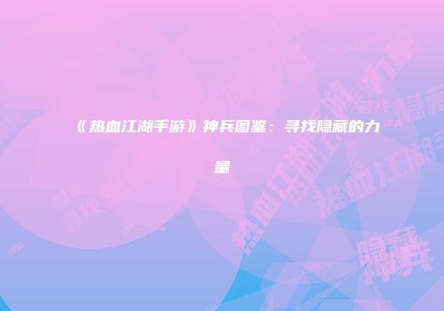 《热血江湖手游》神兵图鉴：寻找隐藏的力量