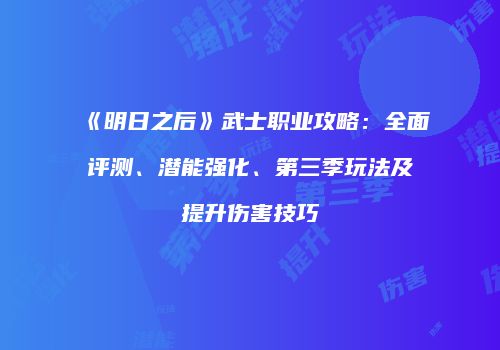 《明日之后》武士职业攻略：全面评测、潜能强化、第三季玩法及提升伤害技巧