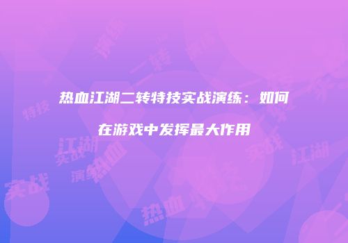 热血江湖二转特技实战演练：如何在游戏中发挥最大作用