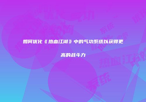 如何优化《热血江湖》中的气功系统以获得更高的战斗力