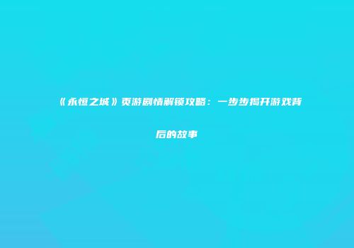 《永恒之城》页游剧情解锁攻略:一步步揭开游戏背后的故事