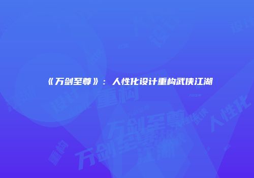 《万剑至尊》：人性化设计重构武侠江湖