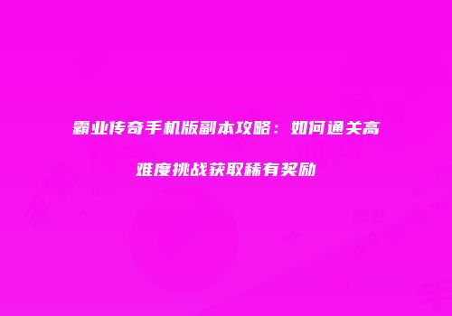 霸业传奇手机版副本攻略：如何通关高难度挑战获取稀有奖励