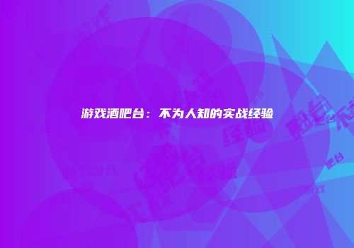 游戏酒吧台：不为人知的实战经验
