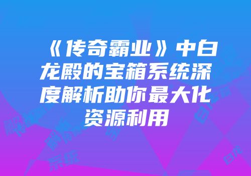 《传奇霸业》中白龙殿的宝箱系统深度解析助你最大化资源利用