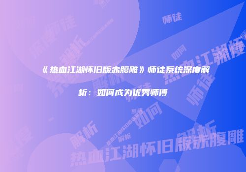 《热血江湖怀旧版赤腹雕》师徒系统深度解析：如何成为优秀师傅