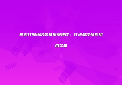 热血江湖情侣装备搭配建议：打造最佳情侣组合装备