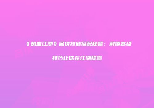 《热血江湖》名侠技能搭配秘籍：解锁高级技巧让你在江湖称霸