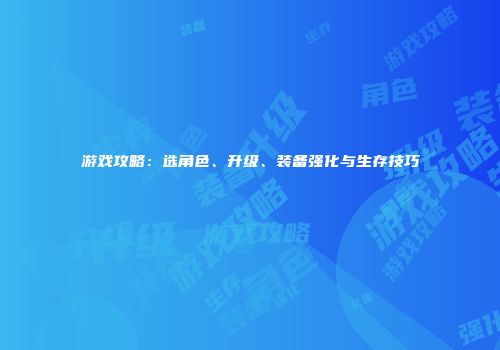 游戏攻略：选角色、升级、装备强化与生存技巧