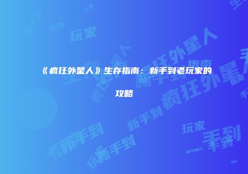 《疯狂外星人》生存指南：新手到老玩家的攻略