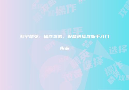 和平精英：操作攻略、设备选择与新手入门指南