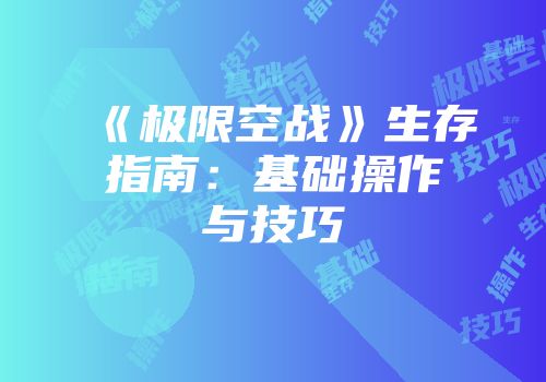 《极限空战》生存指南：基础操作与技巧