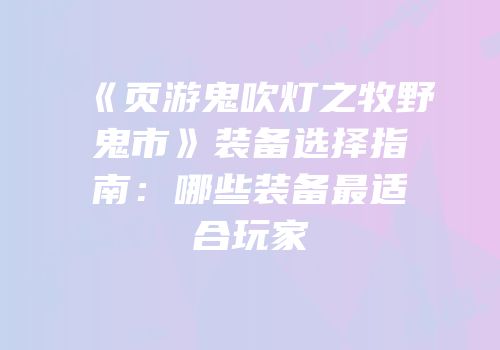 《页游鬼吹灯之牧野鬼市》装备选择指南：哪些装备最适合玩家