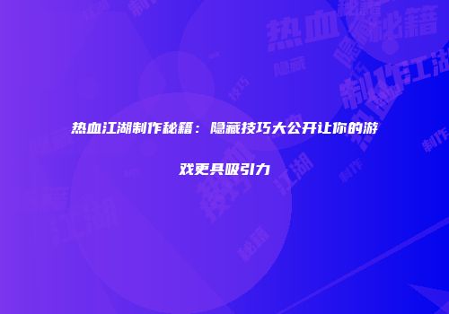 热血江湖制作秘籍:隐藏技巧大公开让你的游戏更具吸引力
