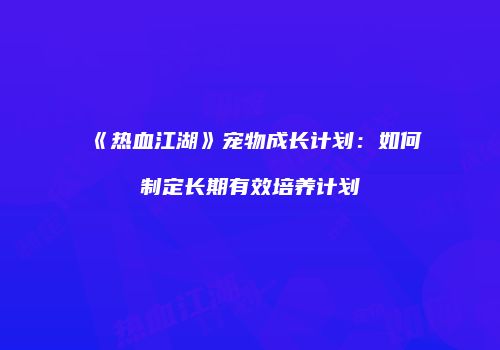 《热血江湖》宠物成长计划：如何制定长期有效培养计划