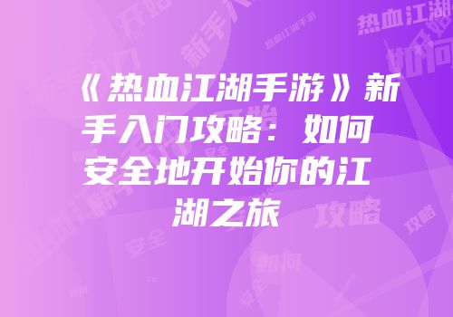 《热血江湖手游》新手入门攻略：如何安全地开始你的江湖之旅