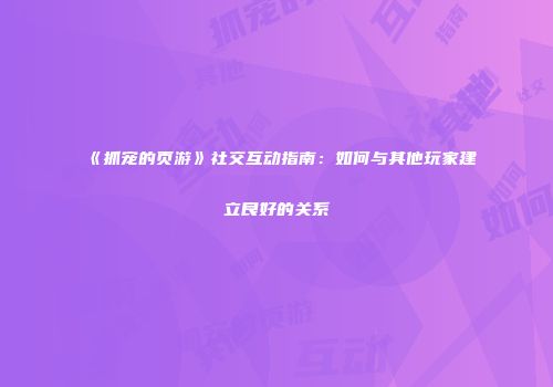 《抓宠的页游》社交互动指南：如何与其他玩家建立良好的关系