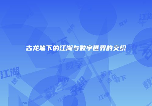 古龙笔下的江湖与数字世界的交织