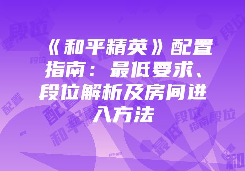 《和平精英》配置指南：最低要求、段位解析及房间进入方法