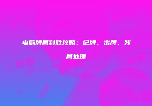 电脑牌局制胜攻略：记牌、出牌、残局处理