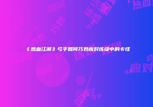 《热血江湖》弓手如何巧妙应对练级中的卡怪