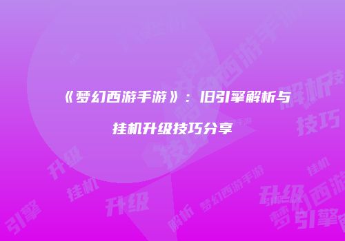 《梦幻西游手游》：旧引擎解析与挂机升级技巧分享