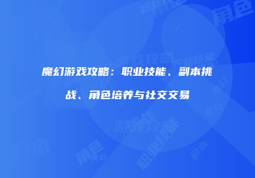 魔幻游戏攻略：职业技能、副本挑战、角色培养与社交交易