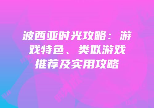 波西亚时光攻略：游戏特色、类似游戏推荐及实用攻略