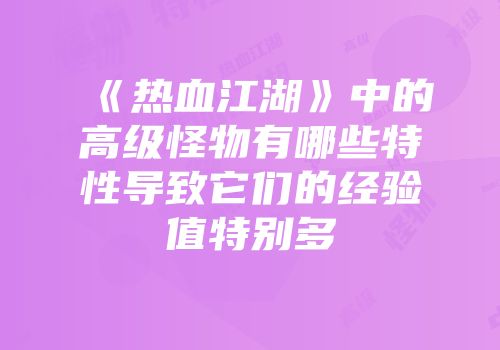 《热血江湖》中的高级怪物有哪些特性导致它们的经验值特别多