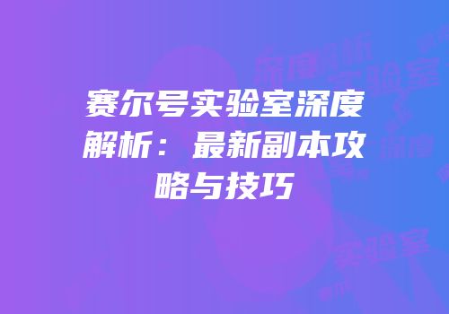 赛尔号实验室深度解析：最新副本攻略与技巧