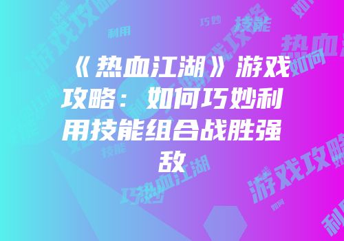 《热血江湖》游戏攻略：如何巧妙利用技能组合战胜强敌