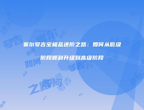 赛尔号吉宝极品进阶之路:如何从低级阶段顺利升级到高级阶段