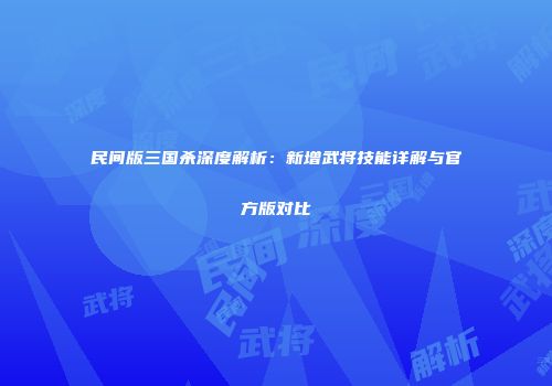 民间版三国杀深度解析：新增武将技能详解与官方版对比