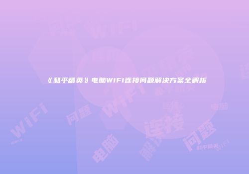 《和平精英》电脑WiFi连接问题解决方案全解析