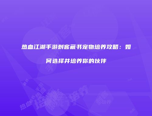 热血江湖手游刺客藏书宠物培养攻略：如何选择并培养你的伙伴