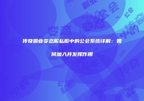 传奇霸业变态服私服中的公会系统详解：如何加入并发挥作用