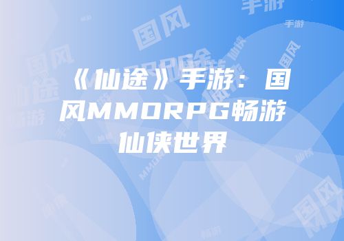 《仙途》手游：国风MMORPG畅游仙侠世界