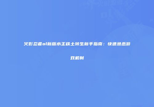 火影忍者ol新版水主秩土转生新手指南：快速熟悉游戏机制