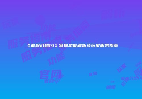 《最终幻想14》官网功能解析及玩家服务指南