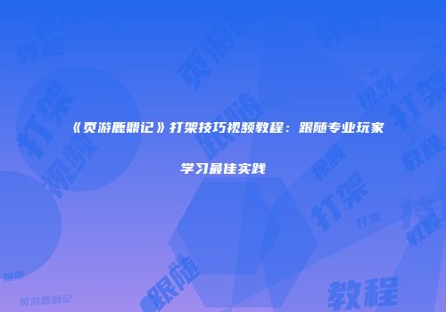 《页游鹿鼎记》打架技巧视频教程：跟随专业玩家学习最佳实践