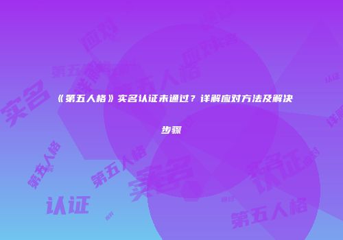 《第五人格》实名认证未通过？详解应对方法及解决步骤