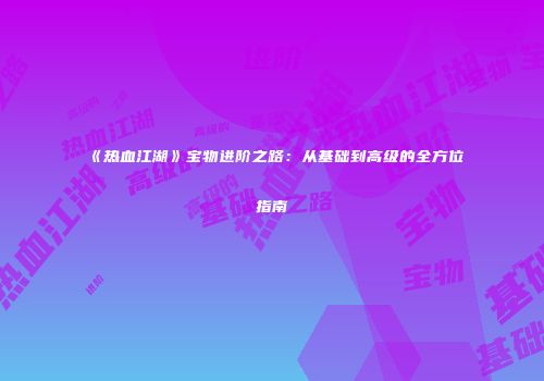 《热血江湖》宝物进阶之路:从基础到高级的全方位指南