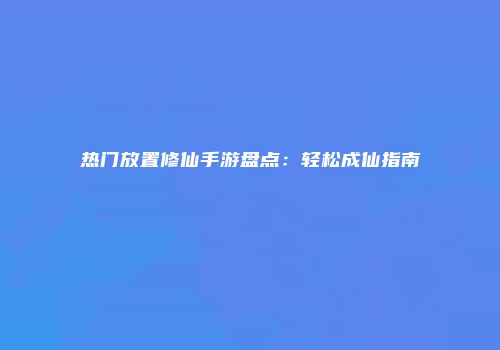 热门放置修仙手游盘点：轻松成仙指南