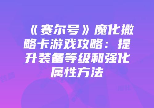 《赛尔号》魔化撒略卡游戏攻略：提升装备等级和强化属性方法