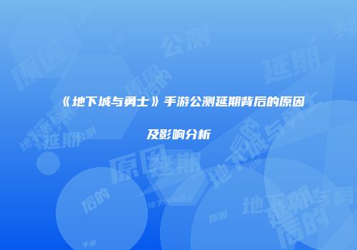 《地下城与勇士》手游公测延期背后的原因及影响分析