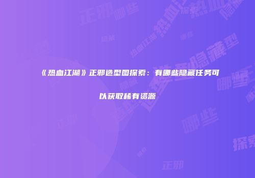 《热血江湖》正邪造型图探索：有哪些隐藏任务可以获取稀有资源