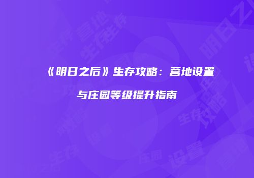《明日之后》生存攻略：营地设置与庄园等级提升指南